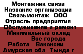 Монтажник связи › Название организации ­ Связьмонтаж, ООО › Отрасль предприятия ­ Обслуживание и ремонт › Минимальный оклад ­ 55 000 - Все города Работа » Вакансии   . Амурская обл.,Тында г.